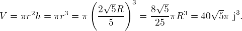 LaTeX: V=\pi r^2h=\pi r^3=\pi\left(\frac{2\sqrt5R}5 \right)^3=\frac{8\sqrt5}{25}\pi R^3=40\sqrt5\pi\ \text j^3.