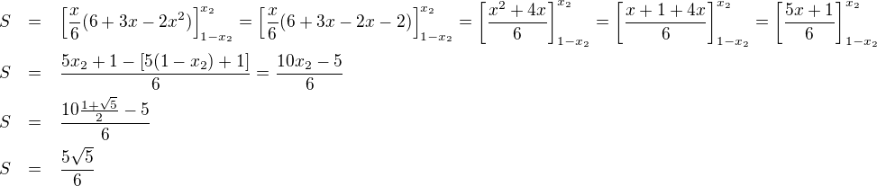LaTeX: \parstyle\begin{eqnarray*}S&=&\left[\frac x6(6+3x-2x^2)\right]_{1-x_2}^{x_2}=\left[\frac x6(6+3x-2x-2)\right]_{1-x_2}^{x_2}=\left[\frac{x^2+4x}6\right]_{1-x_2}^{x_2}=\left[\frac{x+1+4x}6\right]_{1-x_2}^{x_2}=\left[\frac{5x+1}6\right]_{1-x_2}^{x_2}\\S&=&\frac{5x_2+1-[5(1-x_2)+1]}6=\frac{10x_2-5}6\\S&=&\frac{10\frac{1+\sqrt5}2-5}6\\S&=&\frac{5\sqrt5}6\end{eqnarray*}