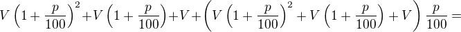 LaTeX: V\left(1+\frac p{100}\right)^2+V\left(1+\frac p{100}\right)+V+\left(V\left(1+\frac p{100}\right)^2+V\left(1+\frac p{100}\right)+V\right)\frac p{100}=