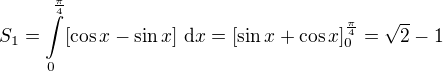 LaTeX: S_1 = \int\limits_0^{\frac\pi4} [\cos x-\sin x]\ \text dx=[\sin x+\cos x]_0^{\frac\pi4}=\sqrt2-1